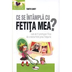 Ce se intampla cu fetita mea? Cum sa-ti protejezi fiica de o maturitate prea timpurie - Tanith Carey