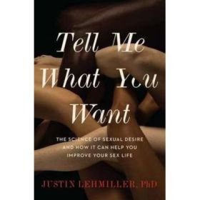 Tell Me What You Want: The Science of Sexual Desire and How It Can Help You Improve Your Sex Life - Justin J. Lehmiller