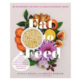 Eat to Feed: Nourishing Recipes for Breastfeeding Moms - Eliza Larson, Kristy Kohler