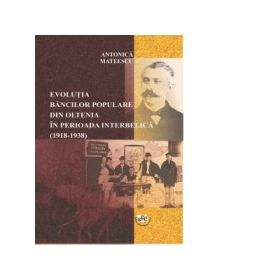 Evolutia bancilor populare din Oltenia in perioada interbelica (1918-1938) - Antonica Mateescu