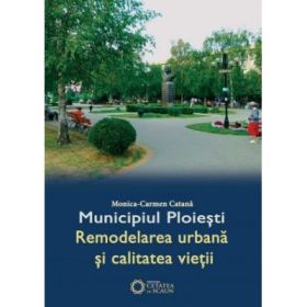 Municipiul Ploiesti. Remodelarea urbana si calitatea vietii - Monica Carmen Catana