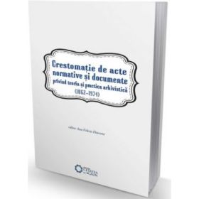 Crestomatie de acte normative si documente privind teoria si practica arhivistica (1862-1974) - Ana-Felicia Diaconu (editor)