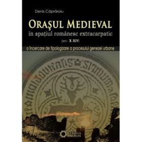 Orasul medieval in spatiul romanesc extracarpatic, secolele X-XIV - Denis Capraroiu