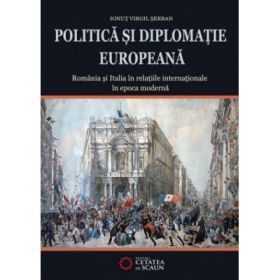 Politica si diplomatie europeana. Romania si Italia in relatiile internatonale in epoca moderna - Ionut Virgil Serban