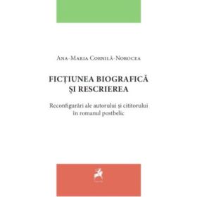 Fictiunea biografica si rescrierea. Reconfigurari ale autorului si cititorului in romanul postbelic - Ana-Maria Cornila-Norocea