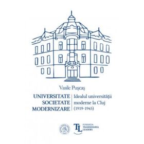 Universitate. Societate. Modernizare. Idealul universitatii moderne la Cluj (1919-1945) - Vasile Puscas