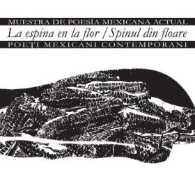 La espina en la flor. Muestra de poesía mexicana actual. Spinul din floar. Poeti mexicani contemporani - Mario Bojórquez, Alí Calderón, Mijail LamasÁlvaro Solís