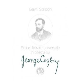 Ecouri literare universale in poezia lui George Cosbuc. Studiu de literatura comparata - Gavril Scridon