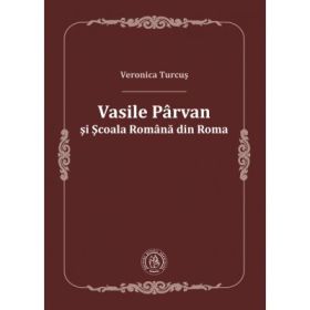 Vasile Parvan si Scoala Romana din Roma - Veronica Turcus