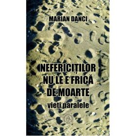 Nefericitilor nu le e frica de moarte. Vieti paralele - Marian Danci