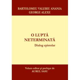 O lupta neterminata. Dialog epistolar. Bartolomeu Valeriu Anania - George Alexe