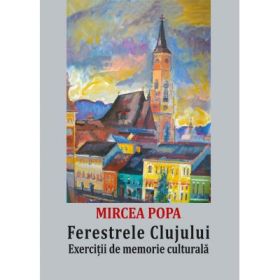 Ferestrele Clujului. Exercitii de memorie culturala - Mircea Popa