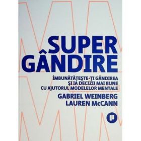 Supergandire. Imbunatateste-ti gandirea si ia decizii mai bune cu ajutorul modelelor mentale - Gabriel Weinberg