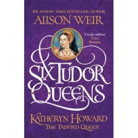 Six Tudor Queens Katheryn Howard, The Tainted Queen - Alison Weir