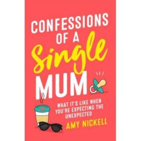 Confessions of a Single Mum: What It's Like When You're Expecting The Unexpected - Amy Nickell