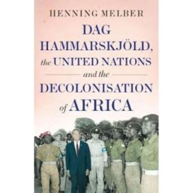 Dag Hammarskjoeld, the United Nations, and the Decolonisatio - Henning Melber