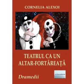 Teatrul ca un altar-fortareata. Patru dramedii - Cornelia Alexoi