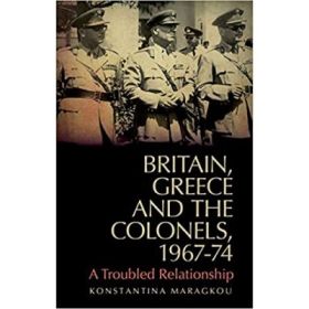 Britain, Greece and the Colonels, 1967-74 - Konstantina Maragkou