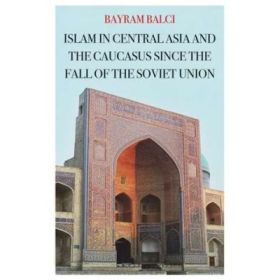 Islam in Central Asia and the Caucasus Since the Fall of the Soviet Union - Bayram Balci