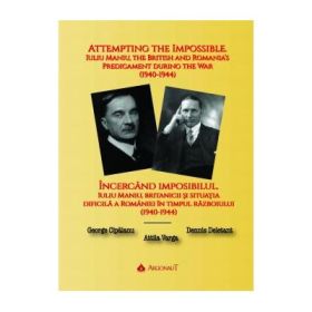Incercand imposibilul. Iuliu Maniu, britanicii si situatia dificila a Romaniei in timpul razboiului (1940-1944) - George Cipaianu, Dennis Deletant, Attila Varga