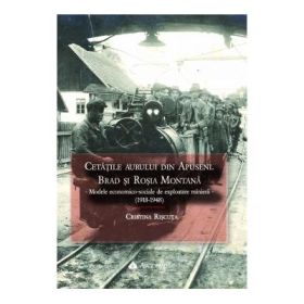 Cetatile aurului din Apuseni. Brad si Rosia Montana - Modele economico-sociale de exploatare miniera - (1918-1948) - Cristina Riscuta