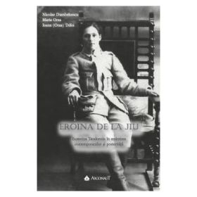 Eroina de la Jiu - Ecaterina Teodoroiu, in amintirea contemporanilor si posteritatii - Nicolae Dumbravescu, Maria Orza, Ioana (Orza) Trifoi