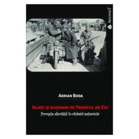 Aliati si dusmani pe Frontul de Est. Perceptia alteritatii in razboiul antisovietic - Adrian Boda