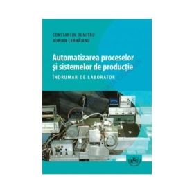 Automatizarea proceselor si sistemelor de productie. Indrumar de laborator - Constantin Dumitru, Adrian Cernaianu