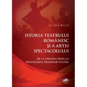Istoria teatrului romanesc si a artei spectacolului. De la origini pana la infiintarea primelor teatre - Alina Rece