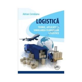 Logistica. Teorie, aplicatii si simularea fluxurilor logistice - Adrian Cernaianu
