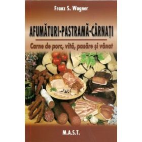 Afumaturi, pastrama, carnati. Carne de porc, vita, pasare si vanat - Franz S. Wagner