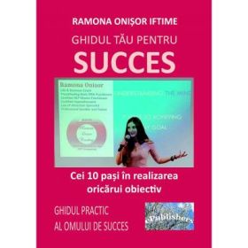 Ghidul tau pentru succes. Cei 10 pasi in realizarea oricarui obiectiv. Ghidul practic al omului de succes - Ramona Onisor Iftime
