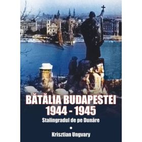 Batalia Budapestei 1944-1945. Stalingradul de pe Dunare - Krisztian Ungvary