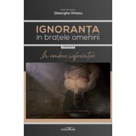 Ignoranta in bratele omenirii Vol. 2: In umbra suferintei - Gheorghe Virtosu