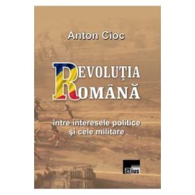 Revolutia Romana, intre interesele politice si cele militare - Anton Cioc