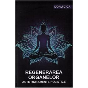 Regenerarea organelor. Autotratamente holistice - Doru Cica