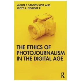 Ethics of Photojournalism in the Digital Age - Miguel Franquet Santos Silva, Scott A. Eldridge II