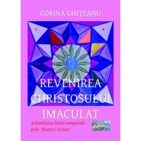 Revenirea Christosului imaculat. Schimbarea liniei temporale prin Marea Lucrare - Corina Ghiteanu