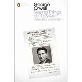 Seeing Things as They Are. Selected Journalism and Other Writings - George Orwell