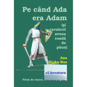Pe cand Ada era Adam (Si cavalerii purtau coada de paun). Teatru - Ana Ripka Rus