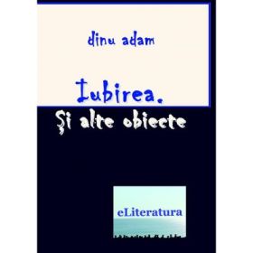 Iubirea. Si alte obiecte - Dinu Adam