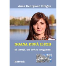 Goana dupa iluzii. Si totusi am invins drogurile - Anca Georgiana Dragan