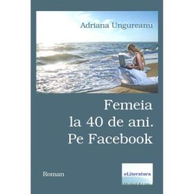 Femeia la 40 de ani. Pe Facebook - Adriana Ungureanu