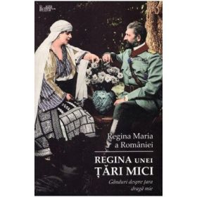 Regina unei tari mici. Ganduri despre tara draga mie - Regina Maria a Romaniei