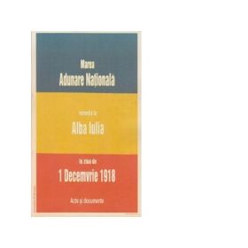 Marea Adunare Nationala intrunita la Alba Iulia in ziua de 1 Decemvrie 1918. Acte si documente