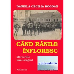 Cand ranile infloresc. Marturiile unui sergent - Daniela Cecilia Bogdan