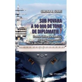 Sub povara a 90 000 de tone de diplomatie? Statele Unite ale Americii, strategia hegemonica si declinul relativ de putere - Simona R. Soare