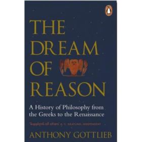 The Dream of Reason. A History of Western Philosophy from the Greeks to the Renaissance - Anthony Gottlieb