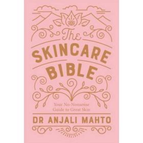 The Skincare Bible. Your No-Nonsense Guide to Great Skin - Dr. Anjali Mahto