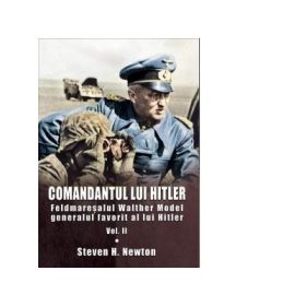 Comandantul lui Hitler. Feldmaresalul Walther Model generalul favorit al lui Hitler. Volumul II - Steven H. Newton